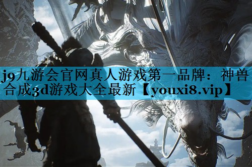 j9九游会官网真人游戏第一品牌：神兽合成3d游戏大全最新