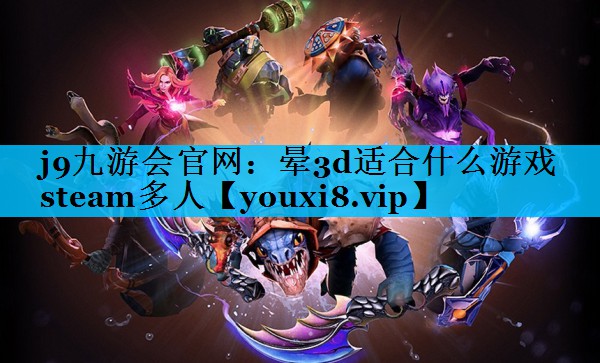 j9九游会官网：晕3d适合什么游戏steam多人