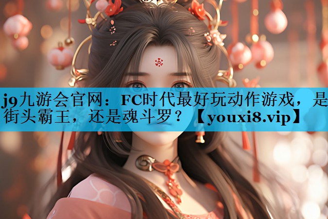 j9九游会官网：FC时代最好玩动作游戏，是街头霸王，还是魂斗罗？