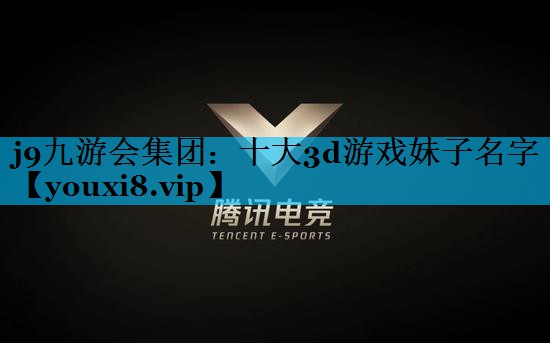 j9九游会集团：十大3d游戏妹子名字