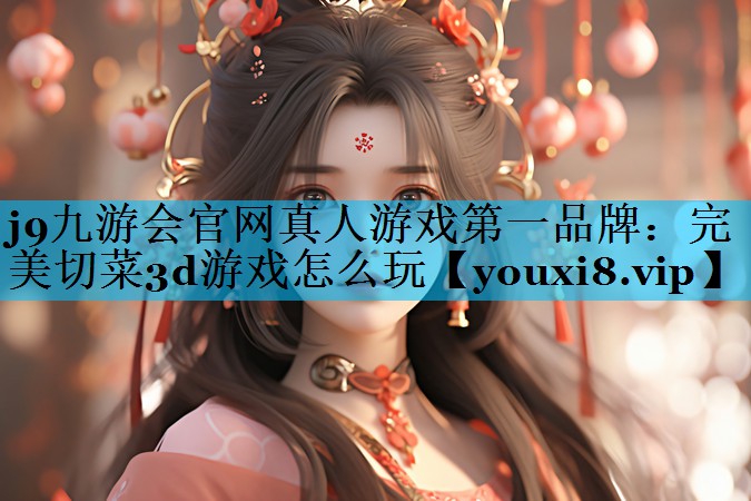 j9九游会官网真人游戏第一品牌：完美切菜3d游戏怎么玩