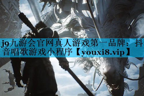 j9九游会官网真人游戏第一品牌：抖音唱歌游戏小程序
